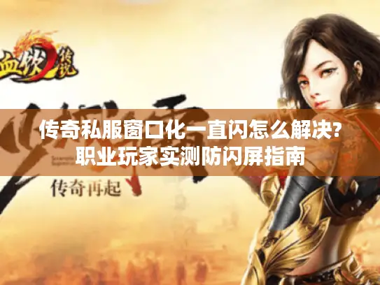 传奇私服窗口化一直闪怎么解决?职业玩家实测防闪屏指南