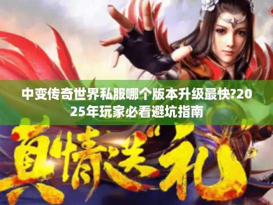 中变传奇世界私服哪个版本升级最快?2025年玩家必看避坑指南 中变传奇世界私服哪个版本升级最快?2025年玩家必看避坑指南