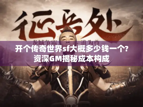 开个传奇世界sf大概多少钱一个?资深GM揭秘成本构成 开个传奇世界sf大概多少钱一个?资深GM揭秘成本构成