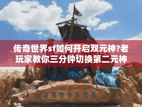 传奇世界sf如何开启双元神?老玩家教你三分钟切换第二元神