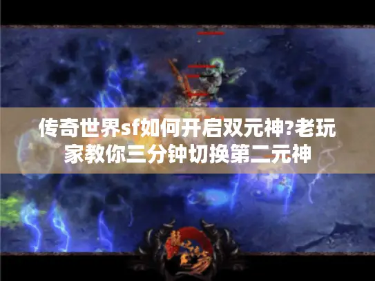 传奇世界sf如何开启双元神?老玩家教你三分钟切换第二元神