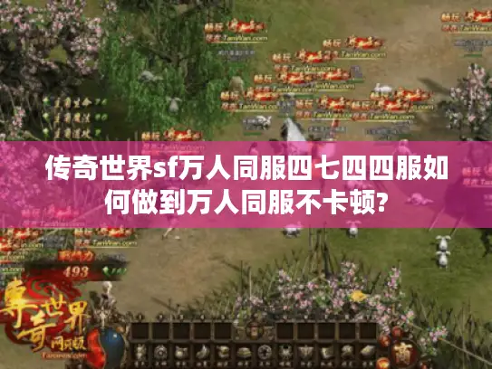 传奇世界sf万人同服四七四四服如何做到万人同服不卡顿? 传奇世界sf万人同服四七四四服如何做到万人同服不卡顿?