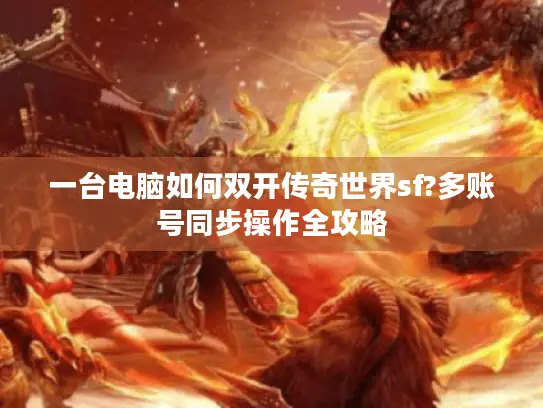 一台电脑如何双开传奇世界sf?多账号同步操作全攻略
