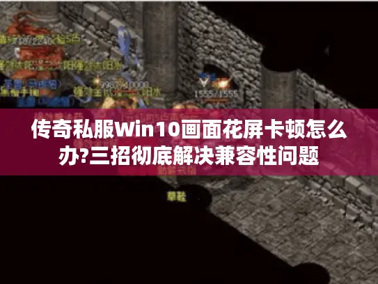 传奇私服Win10画面花屏卡顿怎么办?三招彻底解决兼容性问题 传奇私服Win10画面花屏卡顿怎么办?三招彻底解决兼容性问题