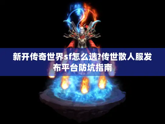 新开传奇世界sf怎么选?传世散人服发布平台防坑指南