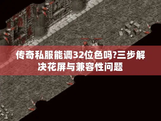 传奇私服能调32位色吗?三步解决花屏与兼容性问题