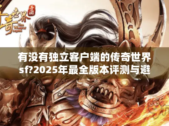 有没有独立客户端的传奇世界sf?2025年最全版本评测与避坑指南