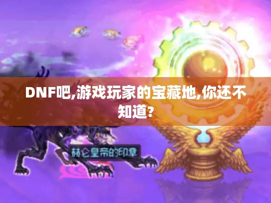 DNF吧,游戏玩家的宝藏地,你还不知道?