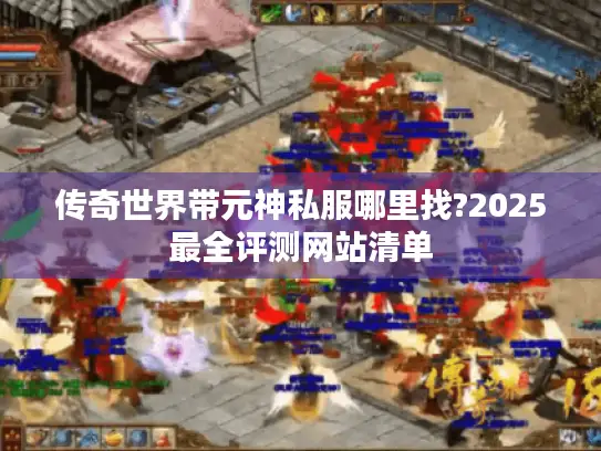 传奇世界带元神私服哪里找?2025最全评测网站清单 传奇世界带元神私服哪里找?2025最全评测网站清单