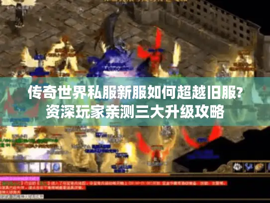传奇世界私服新服如何超越旧服?资深玩家亲测三大升级攻略