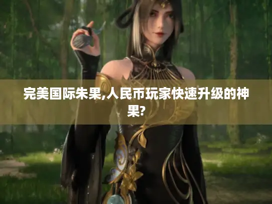完美国际朱果,人民币玩家快速升级的神果?