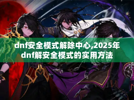 dnf安全模式解除中心,2025年dnf解安全模式的实用方法