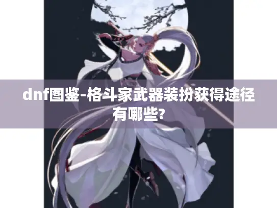 dnf图鉴-格斗家武器装扮获得途径有哪些? dnf图鉴-格斗家武器装扮获得途径有哪些?