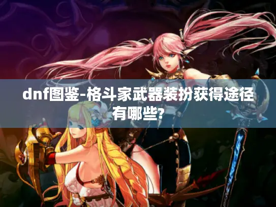 dnf图鉴-格斗家武器装扮获得途径有哪些? dnf图鉴-格斗家武器装扮获得途径有哪些?