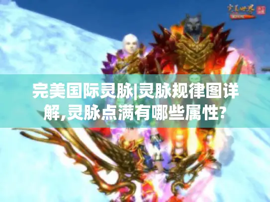 完美国际灵脉|灵脉规律图详解,灵脉点满有哪些属性?