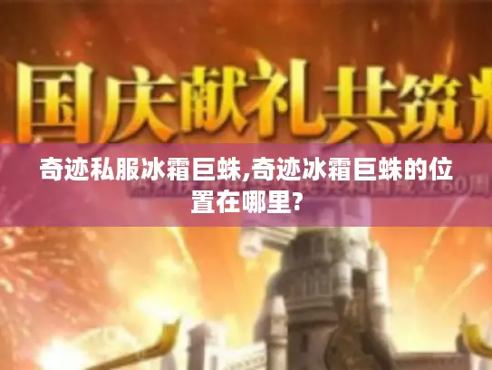 奇迹私服冰霜巨蛛,奇迹冰霜巨蛛的位置在哪里? 奇迹私服冰霜巨蛛,奇迹冰霜巨蛛的位置在哪里?