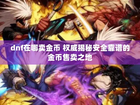 dnf在哪卖金币 权威揭秘安全靠谱的金币售卖之地