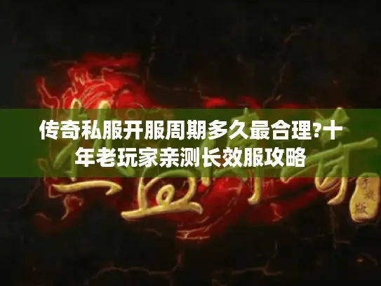 传奇私服开服周期多久最合理?十年老玩家亲测长效服攻略