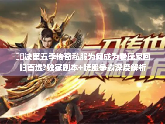 風雲诀第五季传奇私服为何成为老玩家回归首选?独家副本+跨服争霸深度解析