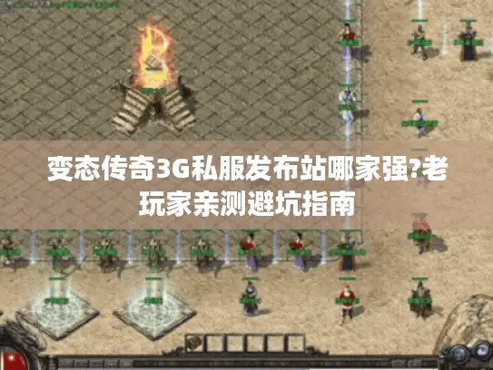 变态传奇3G私服发布站哪家强?老玩家亲测避坑指南
