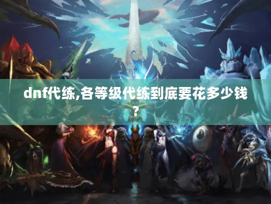 dnf代练,各等级代练到底要花多少钱? dnf代练,各等级代练到底要花多少钱?