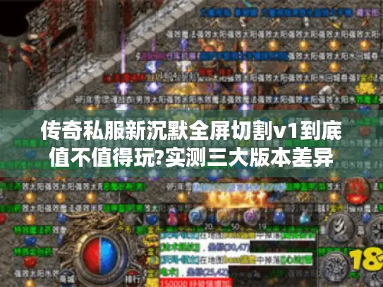 传奇私服新沉默全屏切割v1到底值不值得玩?实测三大版本差异