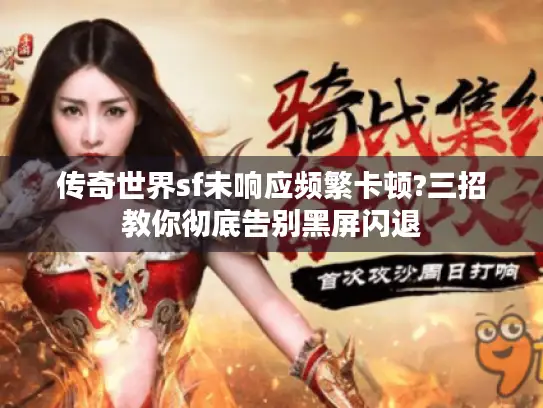 传奇世界sf未响应频繁卡顿?三招教你彻底告别黑屏闪退