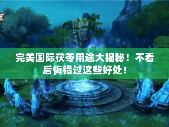 完美国际茯苓用途大揭秘！不看后悔错过这些好处！