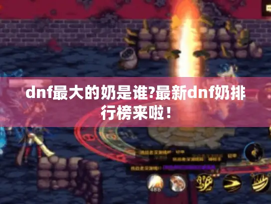 dnf最大的奶是谁?最新dnf奶排行榜来啦! dnf最大的奶是谁?最新dnf奶排行榜来啦!