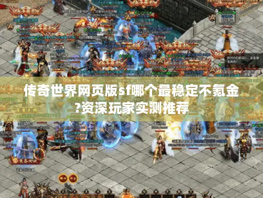 传奇世界网页版sf哪个最稳定不氪金?资深玩家实测推荐 传奇世界网页版sf哪个最稳定不氪金?资深玩家实测推荐