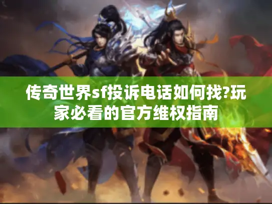 传奇世界sf投诉电话如何找?玩家必看的官方维权指南