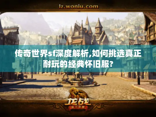 传奇世界sf深度解析,如何挑选真正耐玩的经典怀旧服? 传奇世界sf深度解析,如何挑选真正耐玩的经典怀旧服?
