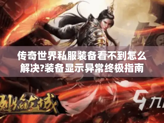 传奇世界私服装备看不到怎么解决?装备显示异常终极指南