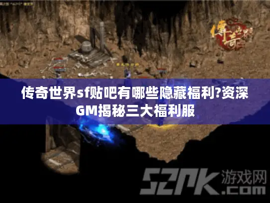传奇世界sf贴吧有哪些隐藏福利?资深GM揭秘三大福利服