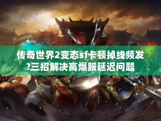 传奇世界2变态sf卡顿掉线频发?三招解决高爆服延迟问题