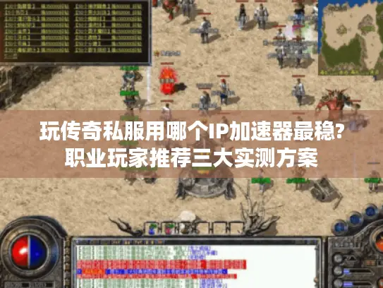 玩传奇私服用哪个IP加速器最稳?职业玩家推荐三大实测方案