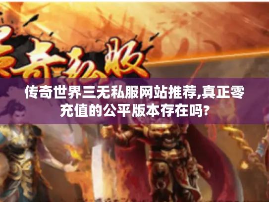 传奇世界三无私服网站推荐,真正零充值的公平版本存在吗?