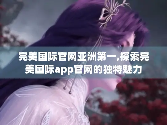 完美国际官网亚洲第一,探索完美国际app官网的独特魅力