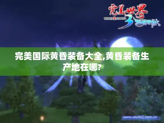 完美国际黄昏装备大全,黄昏装备生产地在哪? 完美国际黄昏装备大全,黄昏装备生产地在哪?