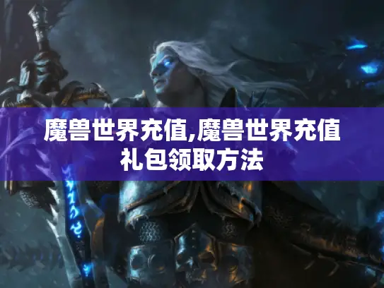 魔兽世界充值,魔兽世界充值礼包领取方法 魔兽世界充值,魔兽世界充值礼包领取方法