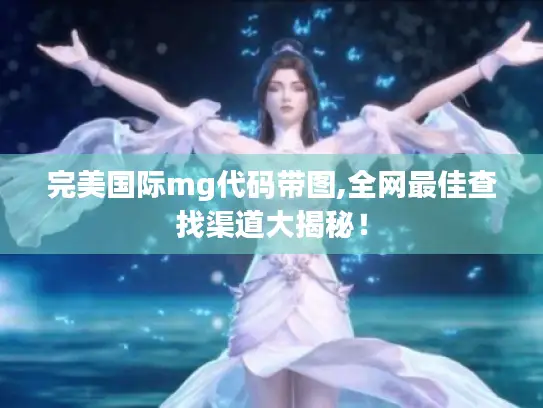 完美国际mg代码带图,全网最佳查找渠道大揭秘! 完美国际mg代码带图,全网最佳查找渠道大揭秘!