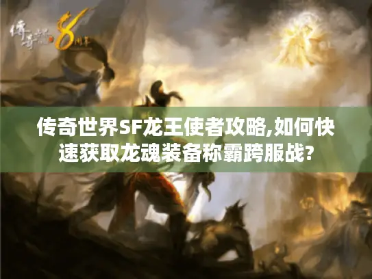 传奇世界SF龙王使者攻略,如何快速获取龙魂装备称霸跨服战? 传奇世界SF龙王使者攻略,如何快速获取龙魂装备称霸跨服战?