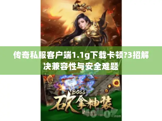 传奇私服客户端1.1g下载卡顿?3招解决兼容性与安全难题