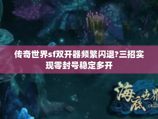 传奇世界sf双开器频繁闪退?三招实现零封号稳定多开