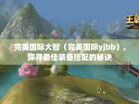 完美国际大智（完美国际yjbb）,探寻最佳装备搭配的秘诀