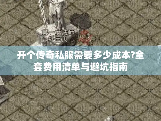 开个传奇私服需要多少成本?全套费用清单与避坑指南