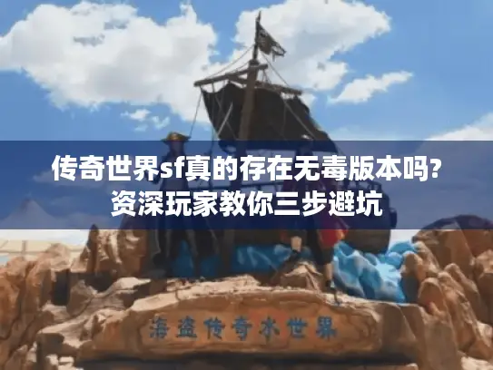 传奇世界sf真的存在无毒版本吗?资深玩家教你三步避坑