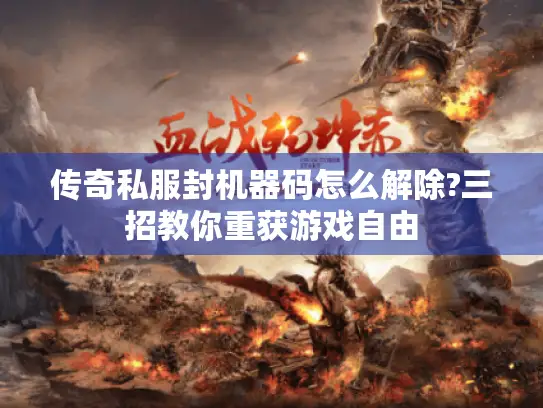 传奇私服封机器码怎么解除?三招教你重获游戏自由