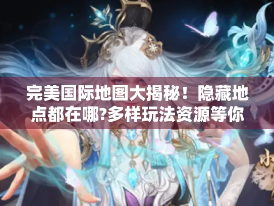 完美国际地图大揭秘!隐藏地点都在哪?多样玩法资源等你探索 完美国际地图大揭秘!隐藏地点都在哪?多样玩法资源等你探索