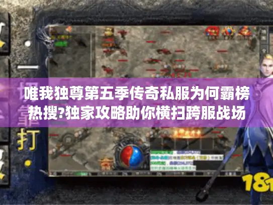 唯我独尊第五季传奇私服为何霸榜热搜?独家攻略助你横扫跨服战场
